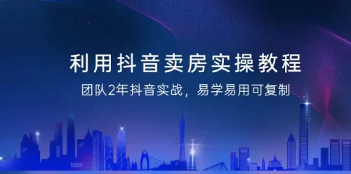 利用抖音-卖房实操教程，团队2年抖音实战，易学易用可复制（43节无水印）
