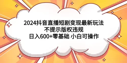 2024抖音直播短剧变现最新玩法，不提示版权违规 日入600+零基础 小白可操作