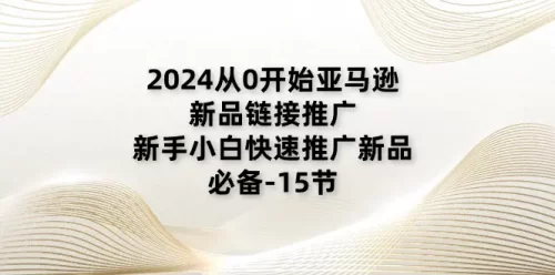 2024从0开始亚马逊新品链接***广，新手小白快速***广新品的必备-15节